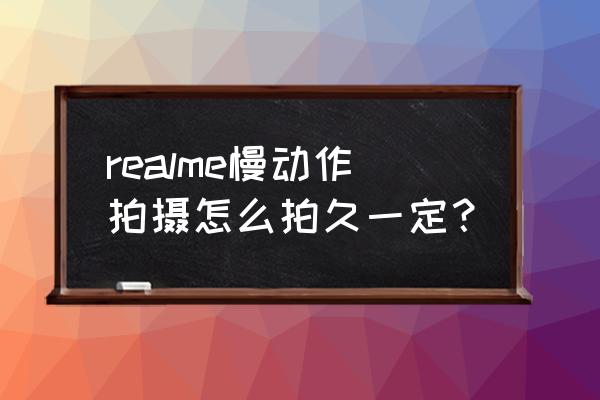 手机拍照慢动作调到几最好 realme慢动作拍摄怎么拍久一定？