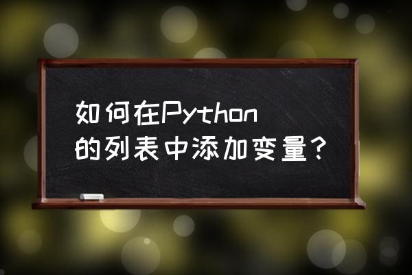 python如何生成列表 如何在Python的列表中添加变量？