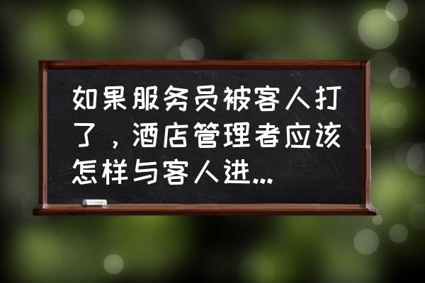 怎么样维护好自己的客户 如果服务员被客人打了，酒店管理者应该怎样与客人进行沟通？