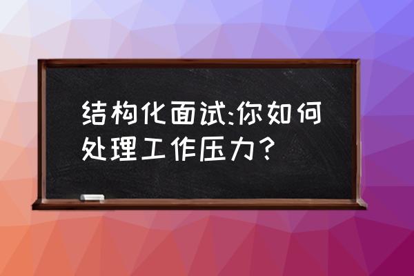 面试问怎么解决工作中的压力 结构化面试:你如何处理工作压力？