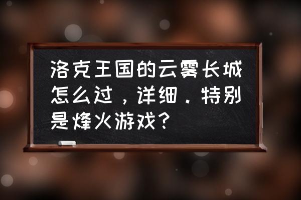 洛克王国云雾长城怎么点烽火 洛克王国的云雾长城怎么过，详细。特别是烽火游戏？