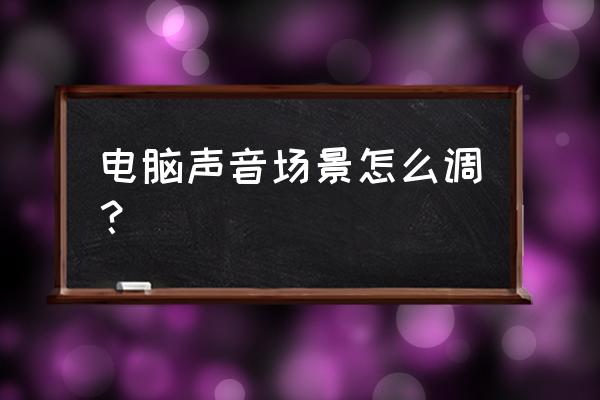 怎么改变电脑声音设置 电脑声音场景怎么调？