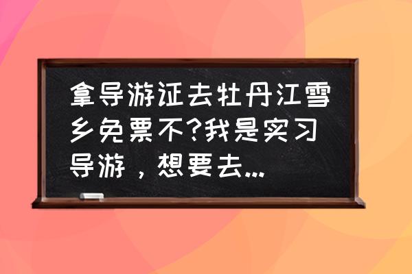 中国雪乡什么时候免费开放 拿导游证去牡丹江雪乡免票不?我是实习导游，想要去雪乡看一看，如果我都没有去过，那如何跟游客介绍呢？