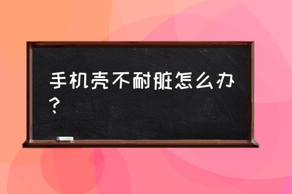 手机壳什么颜色好看又耐脏 手机壳不耐脏怎么办？