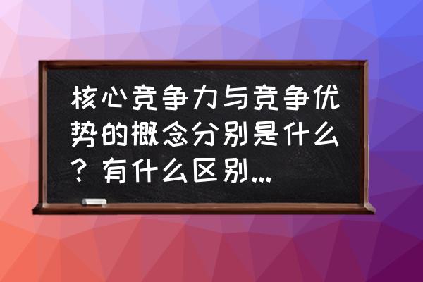 企业核心竞争力体现在哪些方面 核心竞争力与竞争优势的概念分别是什么？有什么区别与联系？