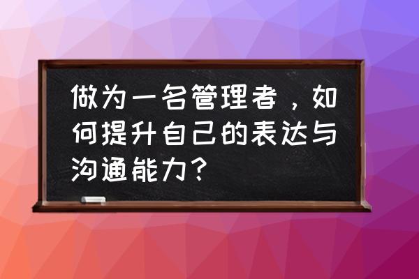 管理者与员工建立有效沟通的意义 做为一名管理者，如何提升自己的表达与沟通能力？