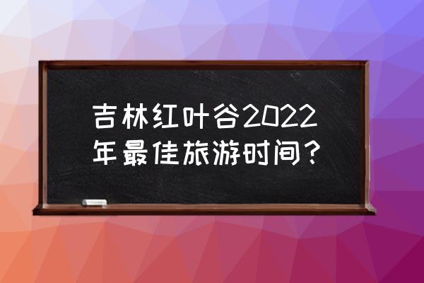 蛟河红叶谷一日游详细攻略 吉林红叶谷2022年最佳旅游时间？