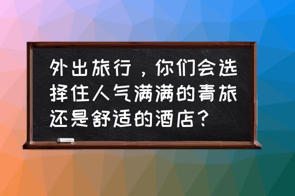 长期旅行选什么住宿 外出旅行，你们会选择住人气满满的青旅还是舒适的酒店？