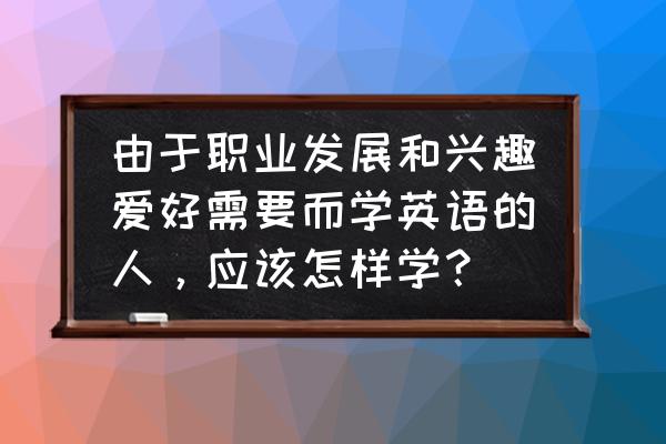 出国前怎么提升英语水平 由于职业发展和兴趣爱好需要而学英语的人，应该怎样学？