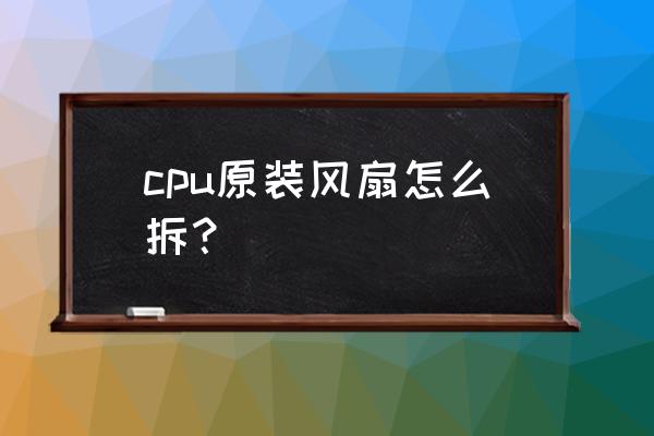 如何拆卸电脑主机的cpu cpu原装风扇怎么拆？