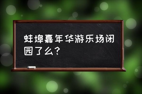 蚌埠嘉年华在哪可以线上购票 蚌埠嘉年华游乐场闭园了么？