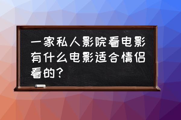 最好的私人影院设备 一家私人影院看电影有什么电影适合情侣看的？