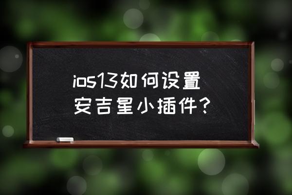 苹果13桌面小组件教程 ios13如何设置安吉星小插件？