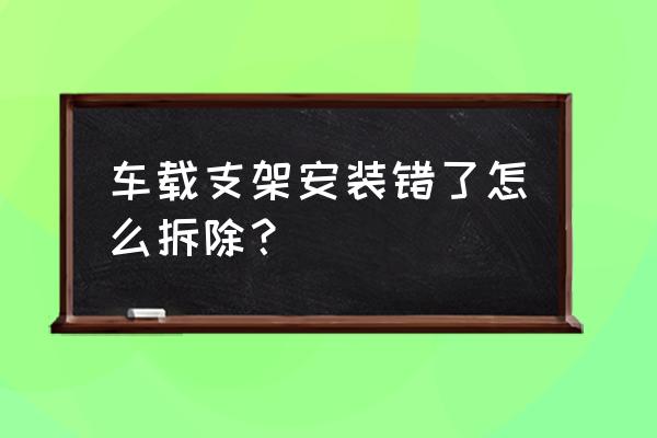 无线智能车载充电支架怎么拆解 车载支架安装错了怎么拆除？