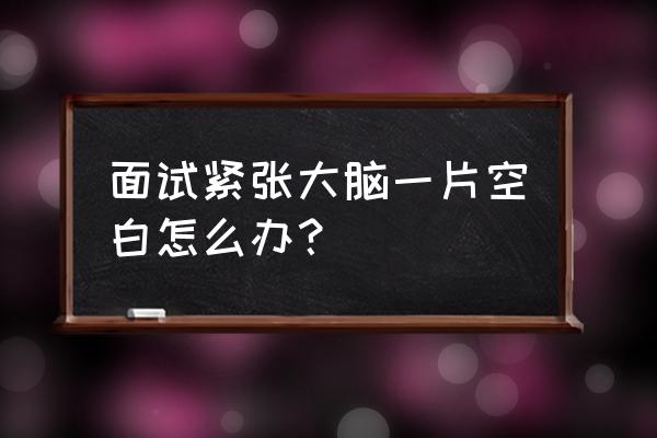 面试技巧如何缓解考前紧张情绪 面试紧张大脑一片空白怎么办？