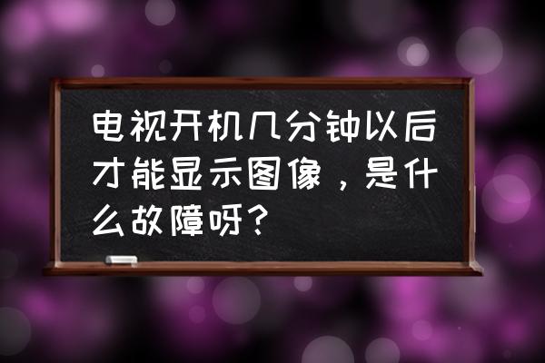 电视机开启后不出图像怎么回事 电视开机几分钟以后才能显示图像，是什么故障呀？