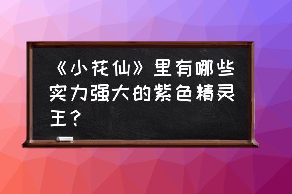 手游小花仙里怎样升级更快 《小花仙》里有哪些实力强大的紫色精灵王？