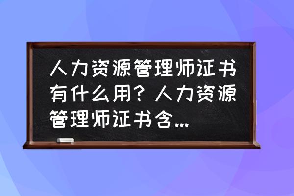 当今的人力资源管理 人力资源管理师证书有什么用？人力资源管理师证书含金量高吗？