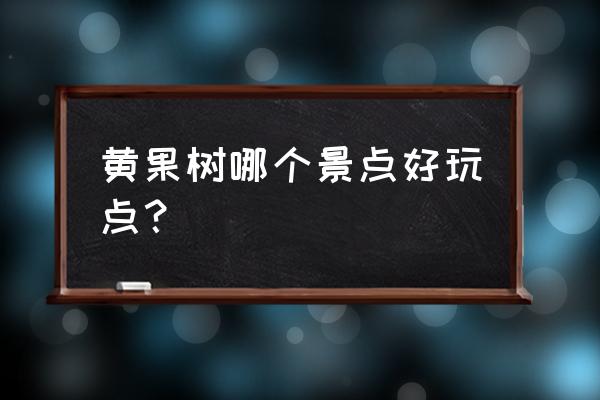 黄果树瀑布哪里的景点最好 黄果树哪个景点好玩点？