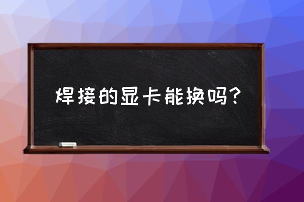 旧显卡换新显卡流程 焊接的显卡能换吗？