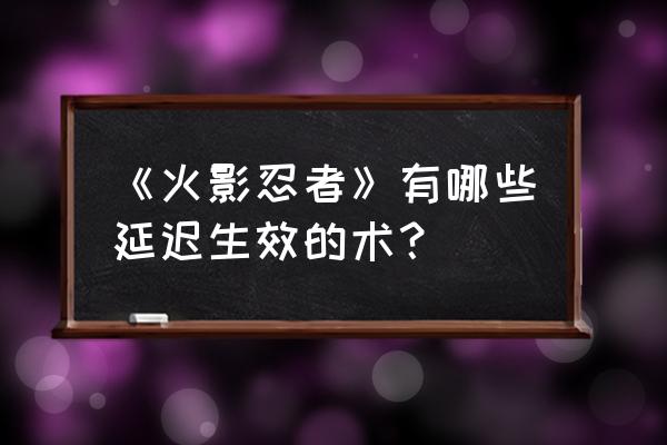 火影四代粘土教程大全 《火影忍者》有哪些延迟生效的术？