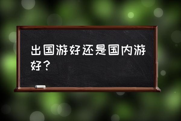 出去旅游有什么好处和坏处 出国游好还是国内游好？