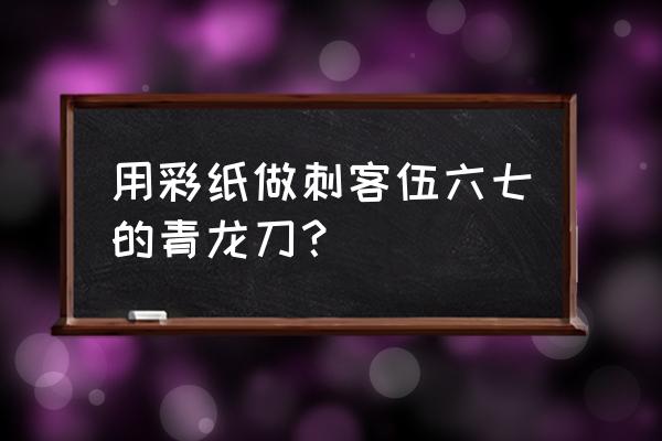 刺客伍六七的图片怎么画简单 用彩纸做刺客伍六七的青龙刀？