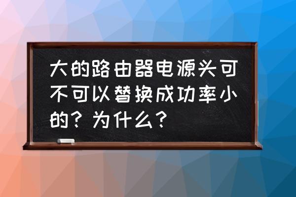 电脑电源买大了会增加功耗吗 大的路由器电源头可不可以替换成功率小的？为什么？