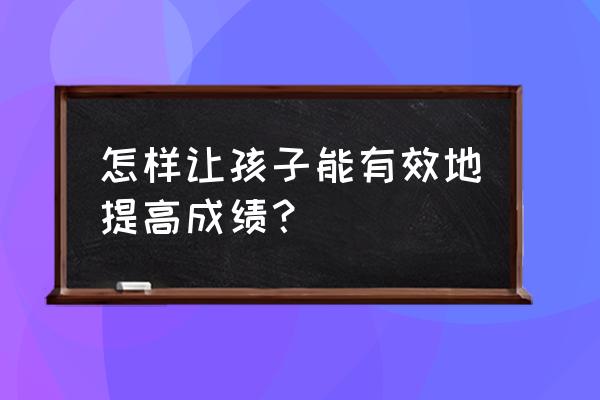 怎么提高学习成绩最快 怎样让孩子能有效地提高成绩？