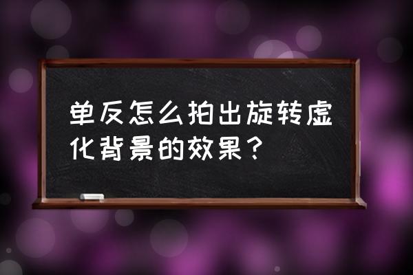 单反相机虚化背景教程 单反怎么拍出旋转虚化背景的效果？