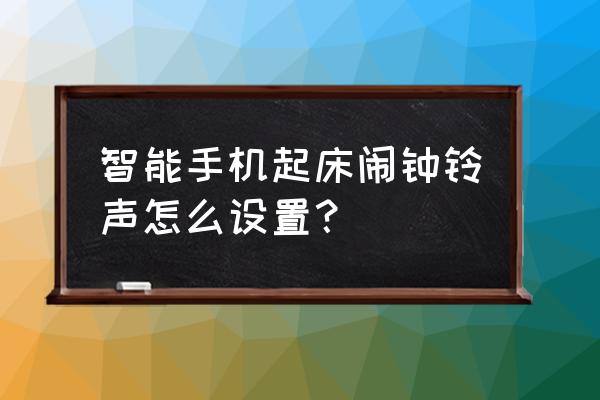 手机上更改闹铃时间如何操作 智能手机起床闹钟铃声怎么设置？