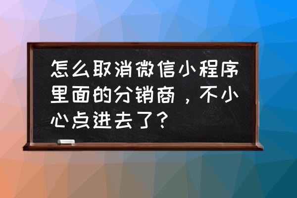 微信小商店分销功能 怎么取消微信小程序里面的分销商，不小心点进去了？