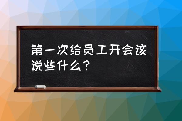 刚上任的管理人员怎样激励下属 第一次给员工开会该说些什么？