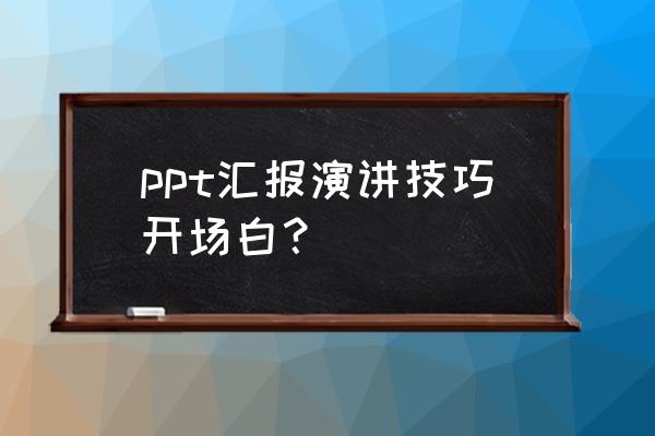 工作汇报开场白简短范文 ppt汇报演讲技巧开场白？