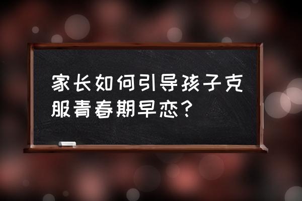 自己怎样克服早恋 家长如何引导孩子克服青春期早恋？