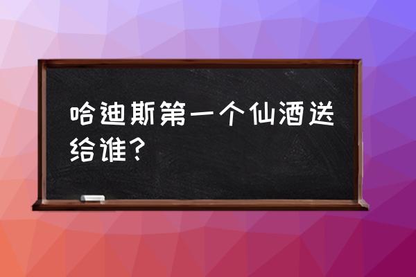 哈迪斯送东西送谁好 哈迪斯第一个仙酒送给谁？