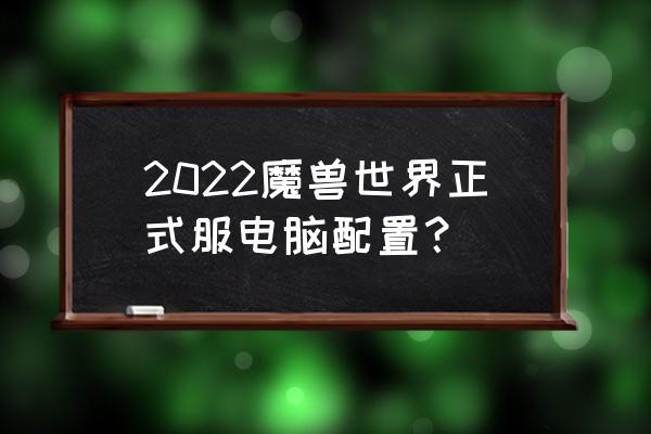 台式电脑有哪些主要配置 2022魔兽世界正式服电脑配置？