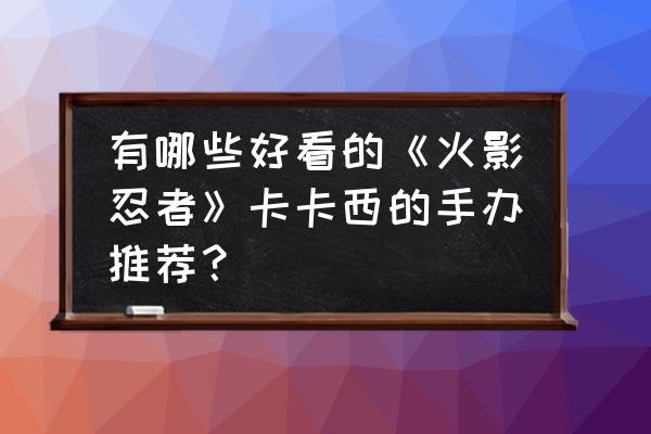 超大须佐能乎手办推荐 有哪些好看的《火影忍者》卡卡西的手办推荐？