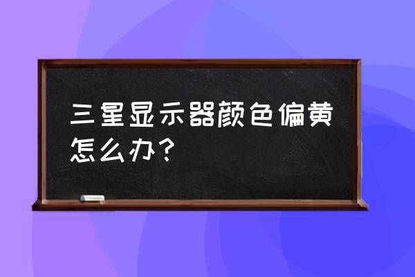 电脑显示器颜色很暗黄 三星显示器颜色偏黄怎么办？