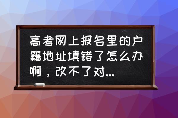 高考网上报名报错了怎么办 高考网上报名里的户籍地址填错了怎么办啊，改不了对高考有影响吗？