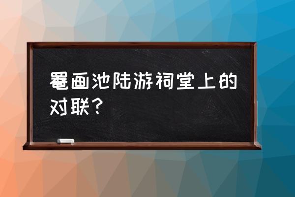 罨画池陆游诗句 罨画池陆游祠堂上的对联？