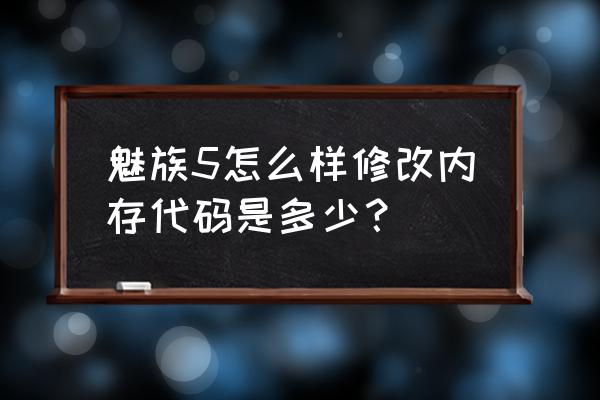 魅族如何查看手机内存是多少 魅族5怎么样修改内存代码是多少？