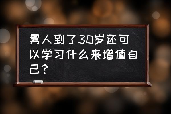 三十岁如何规划自己的职业 男人到了30岁还可以学习什么来增值自己？