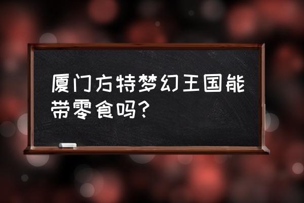 厦门方特梦幻王国门票多少钱一票 厦门方特梦幻王国能带零食吗？