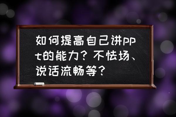 高效演讲的十二个方法 如何提高自己讲ppt的能力？不怯场、说话流畅等？