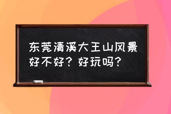 东莞清溪镇好玩的地方排行榜 东莞清溪大王山风景好不好？好玩吗？