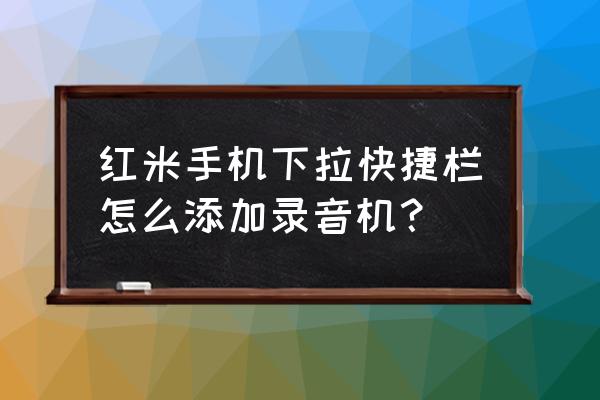 红米手机怎么设置通话自动录音 红米手机下拉快捷栏怎么添加录音机？