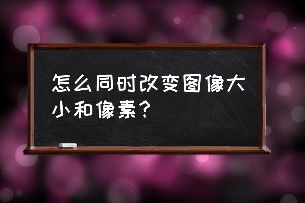 ps改变图片大小怎么改成像素 怎么同时改变图像大小和像素？