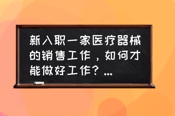 怎样学习销售知识 新入职一家医疗器械的销售工作，如何才能做好工作？如何才能做的出色呢？