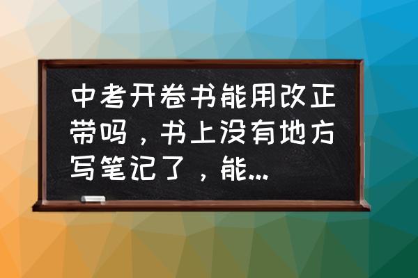 中考为什么不让用修正带 中考开卷书能用改正带吗，书上没有地方写笔记了，能不能用改正液把没有用的部分划掉？